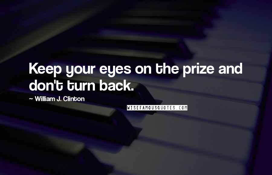 William J. Clinton Quotes: Keep your eyes on the prize and don't turn back.