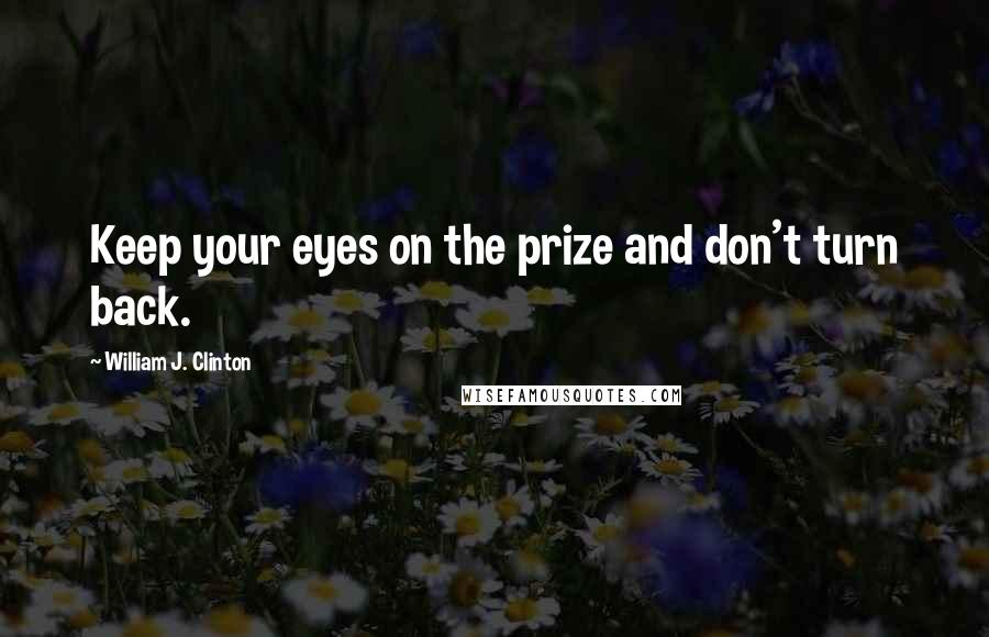 William J. Clinton Quotes: Keep your eyes on the prize and don't turn back.