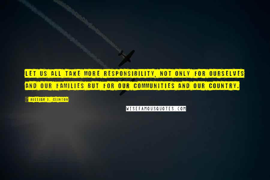 William J. Clinton Quotes: Let us all take more responsibility, not only for ourselves and our families but for our communities and our country.