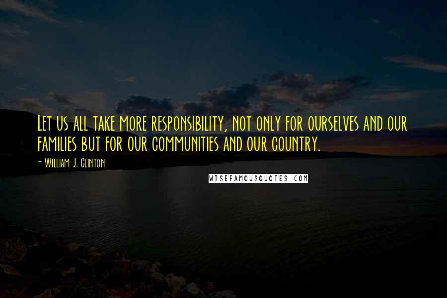 William J. Clinton Quotes: Let us all take more responsibility, not only for ourselves and our families but for our communities and our country.