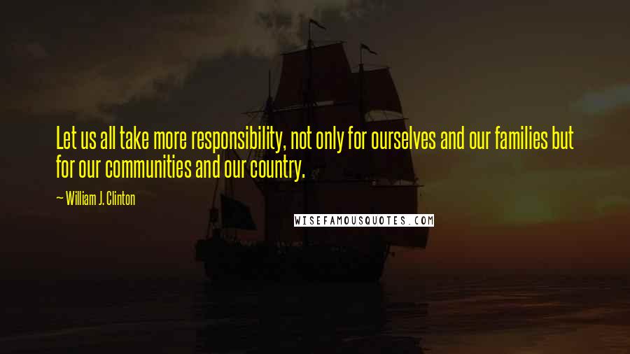 William J. Clinton Quotes: Let us all take more responsibility, not only for ourselves and our families but for our communities and our country.