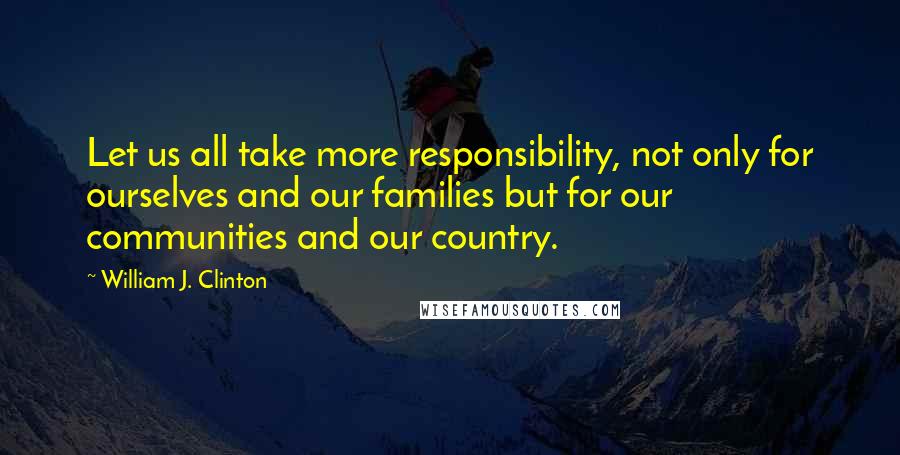 William J. Clinton Quotes: Let us all take more responsibility, not only for ourselves and our families but for our communities and our country.