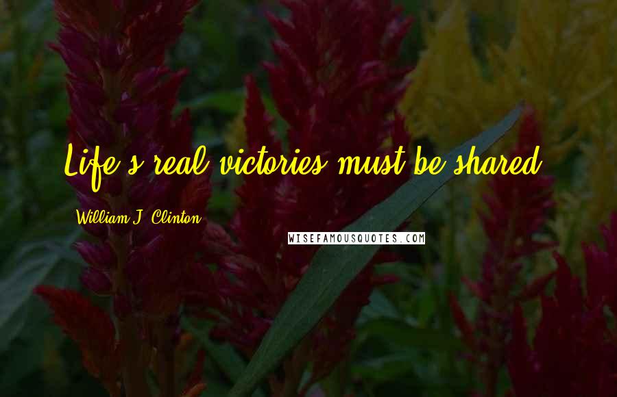 William J. Clinton Quotes: Life's real victories must be shared.