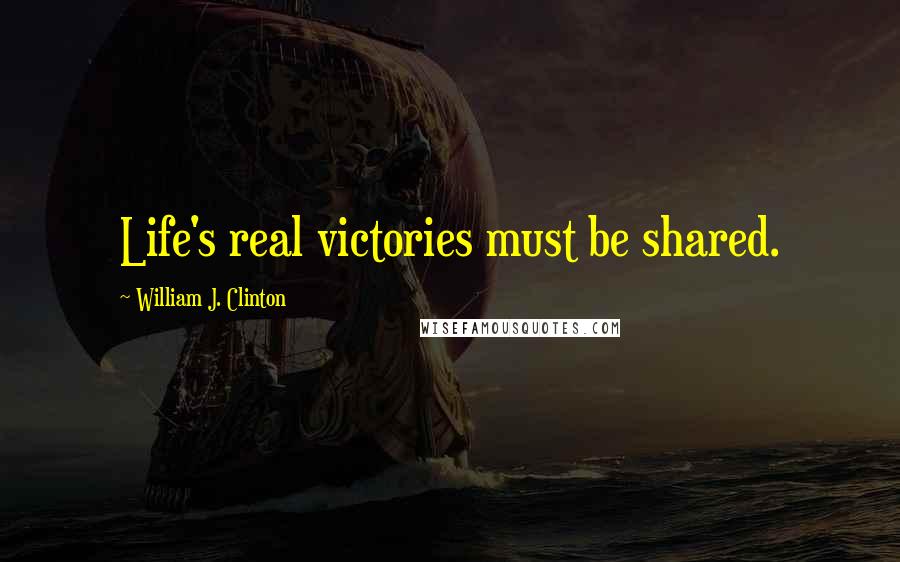 William J. Clinton Quotes: Life's real victories must be shared.