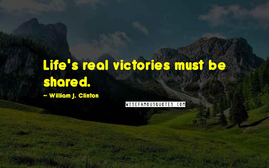 William J. Clinton Quotes: Life's real victories must be shared.