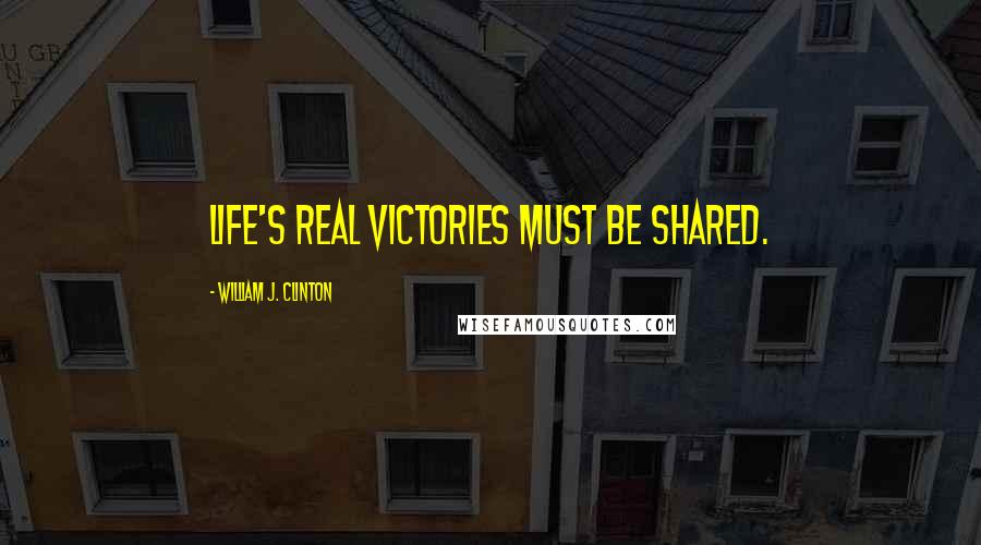 William J. Clinton Quotes: Life's real victories must be shared.