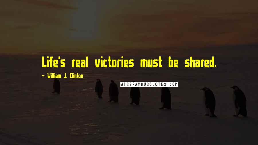 William J. Clinton Quotes: Life's real victories must be shared.