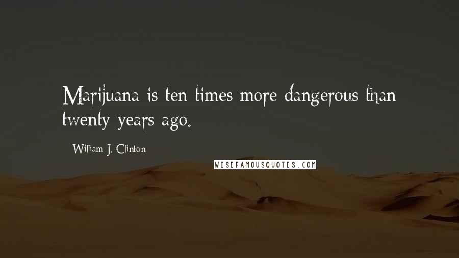 William J. Clinton Quotes: Marijuana is ten times more dangerous than twenty years ago.