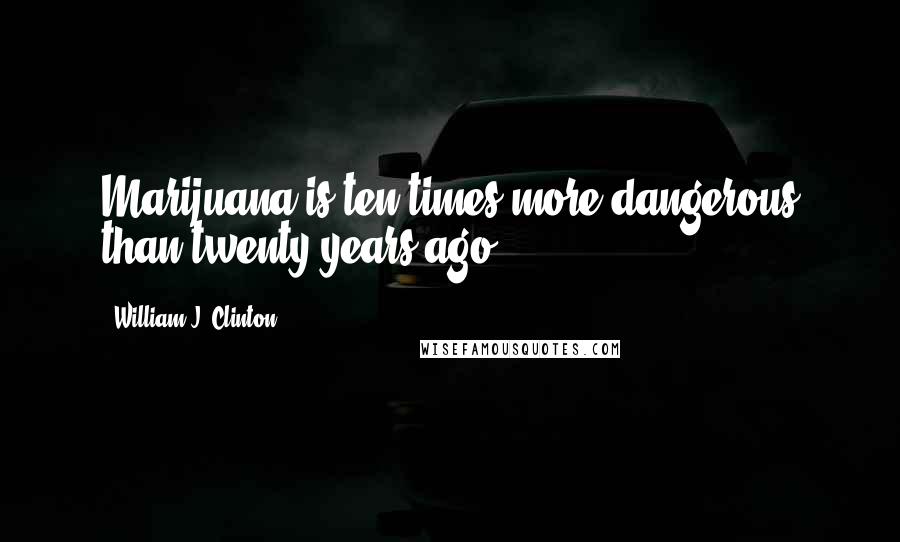 William J. Clinton Quotes: Marijuana is ten times more dangerous than twenty years ago.