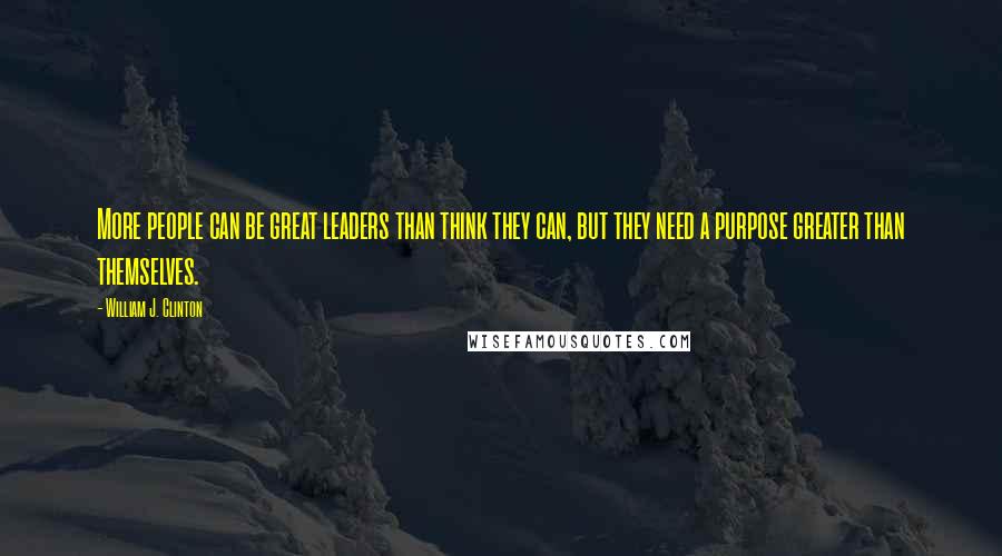 William J. Clinton Quotes: More people can be great leaders than think they can, but they need a purpose greater than themselves.