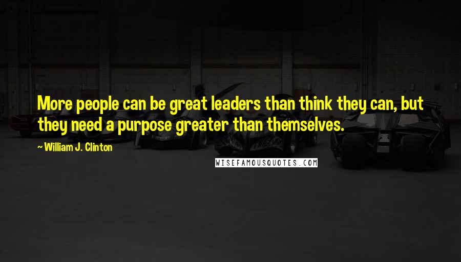 William J. Clinton Quotes: More people can be great leaders than think they can, but they need a purpose greater than themselves.