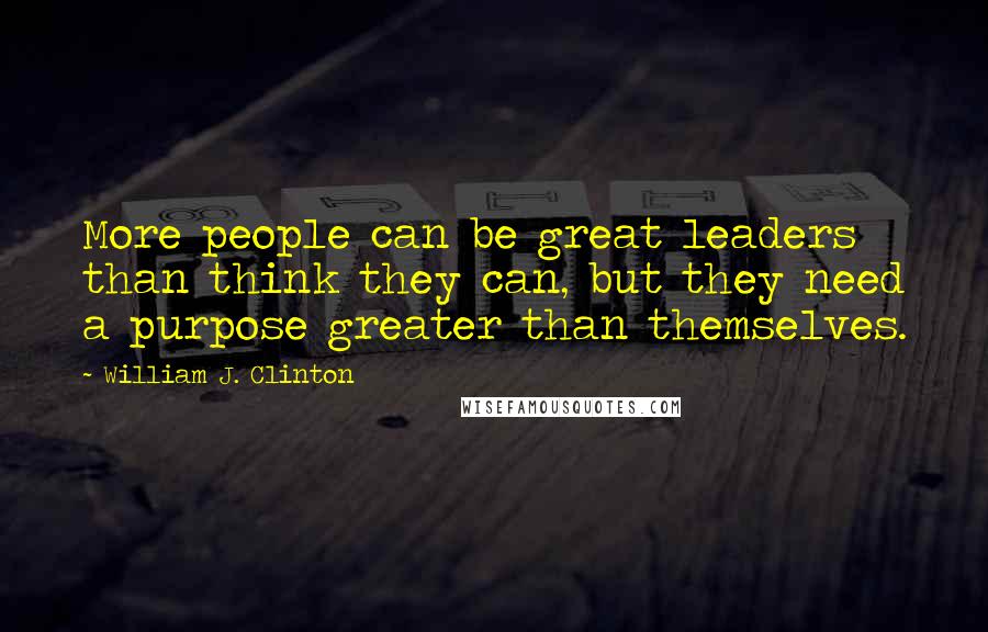 William J. Clinton Quotes: More people can be great leaders than think they can, but they need a purpose greater than themselves.