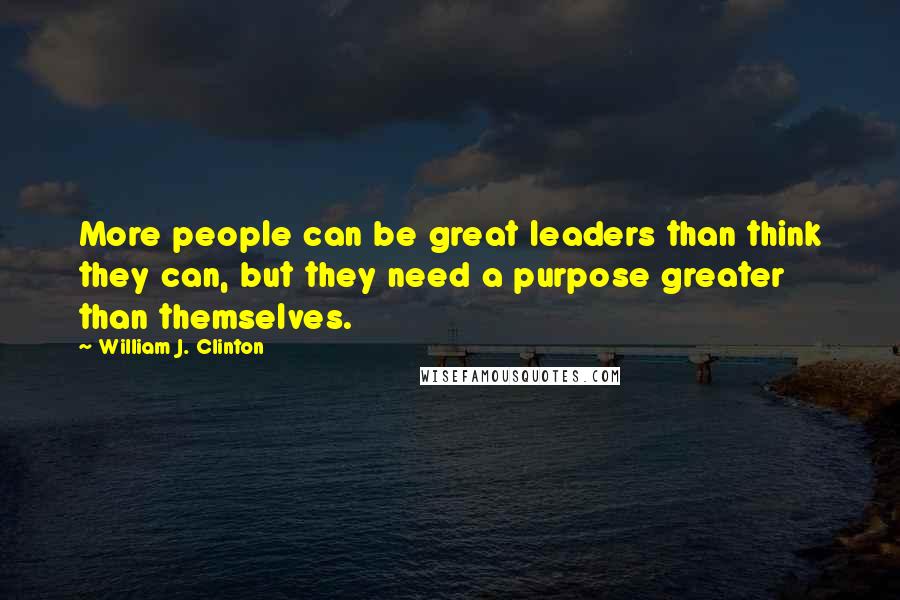 William J. Clinton Quotes: More people can be great leaders than think they can, but they need a purpose greater than themselves.