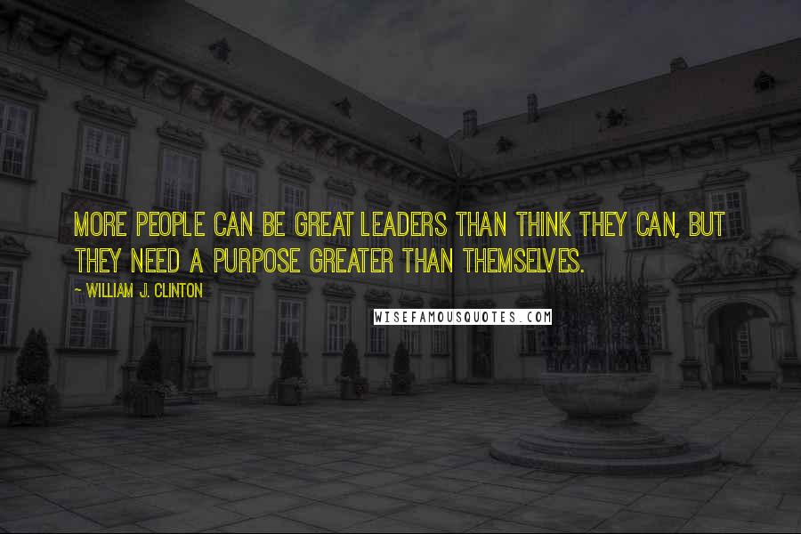 William J. Clinton Quotes: More people can be great leaders than think they can, but they need a purpose greater than themselves.