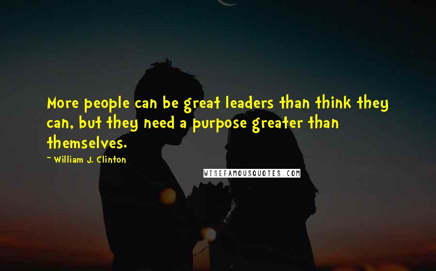 William J. Clinton Quotes: More people can be great leaders than think they can, but they need a purpose greater than themselves.