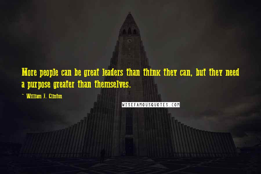 William J. Clinton Quotes: More people can be great leaders than think they can, but they need a purpose greater than themselves.