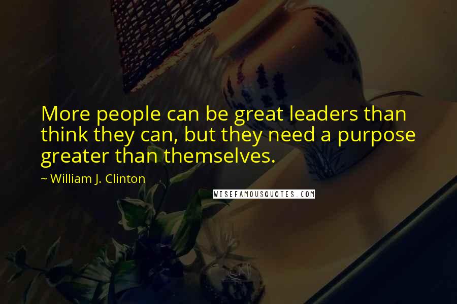 William J. Clinton Quotes: More people can be great leaders than think they can, but they need a purpose greater than themselves.