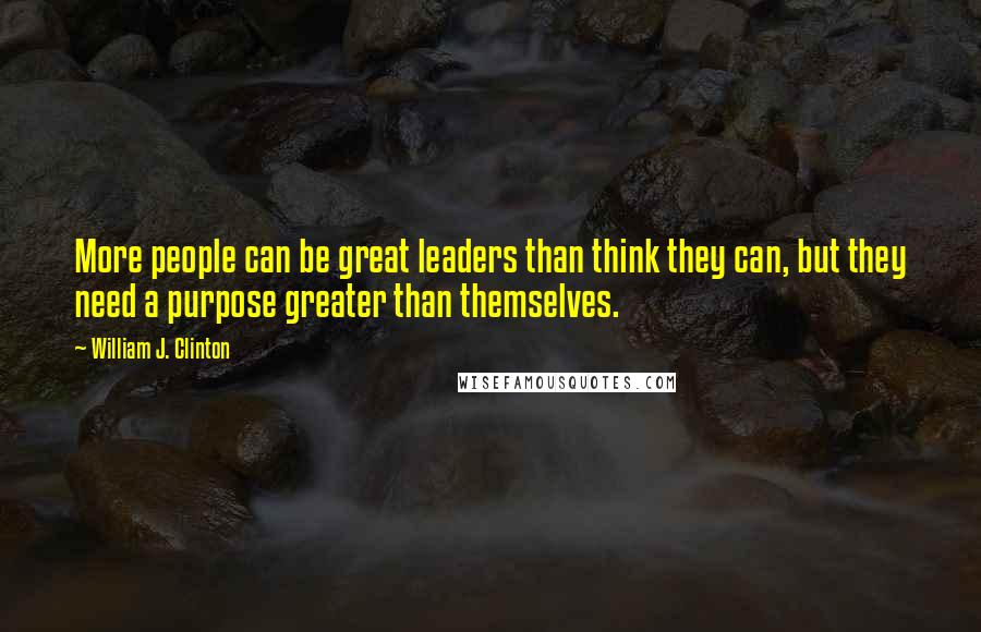 William J. Clinton Quotes: More people can be great leaders than think they can, but they need a purpose greater than themselves.