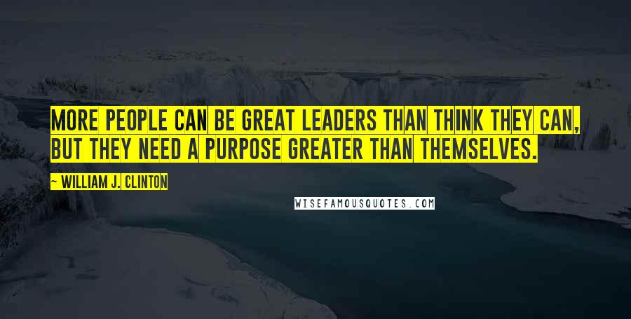 William J. Clinton Quotes: More people can be great leaders than think they can, but they need a purpose greater than themselves.