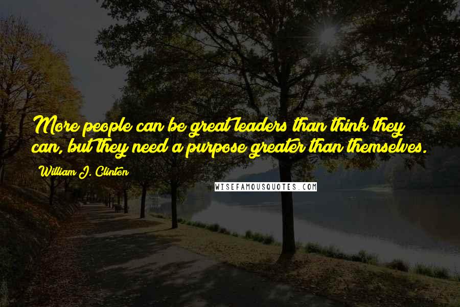 William J. Clinton Quotes: More people can be great leaders than think they can, but they need a purpose greater than themselves.