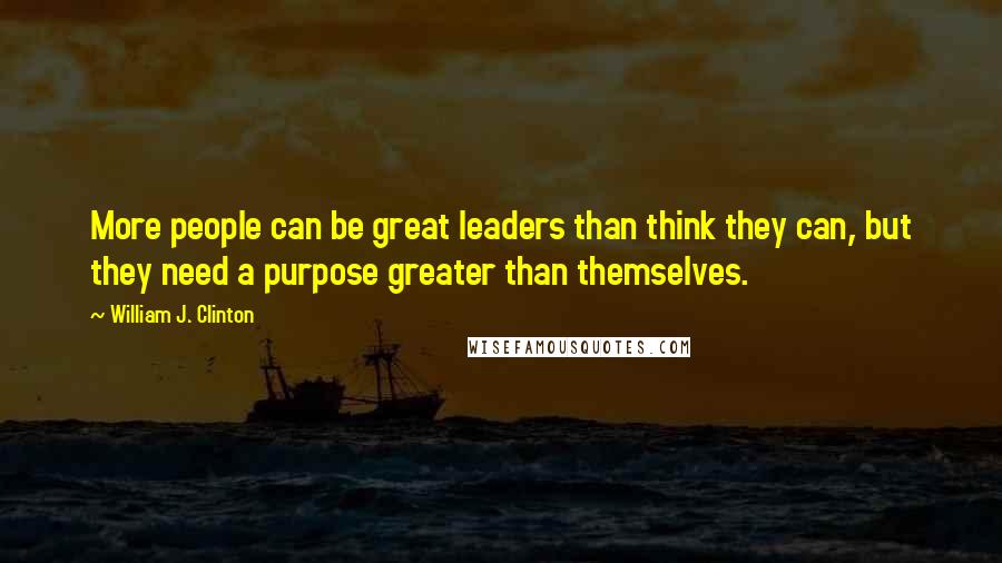 William J. Clinton Quotes: More people can be great leaders than think they can, but they need a purpose greater than themselves.