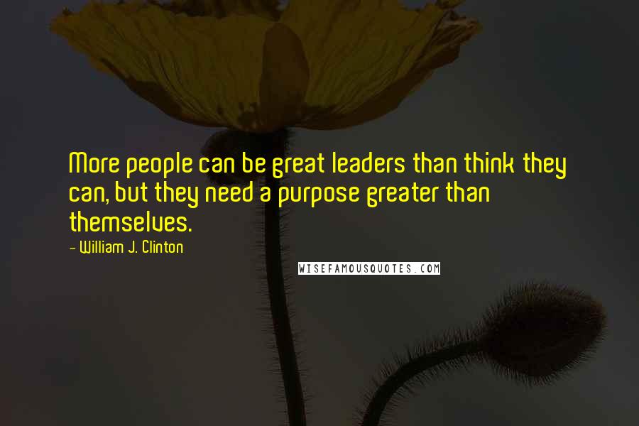 William J. Clinton Quotes: More people can be great leaders than think they can, but they need a purpose greater than themselves.