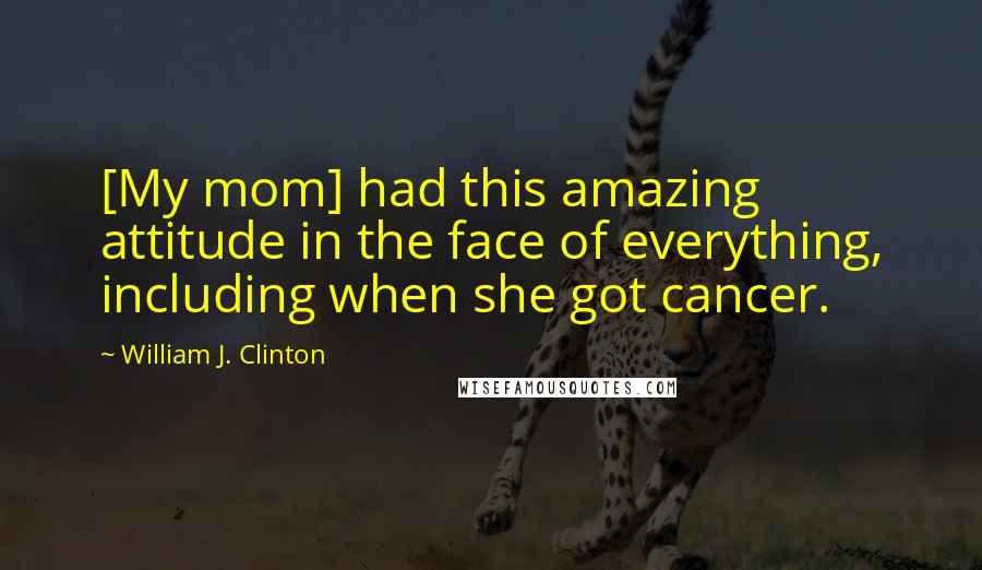 William J. Clinton Quotes: [My mom] had this amazing attitude in the face of everything, including when she got cancer.