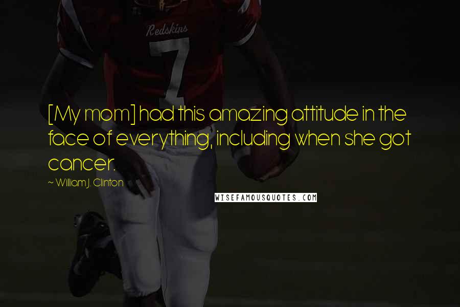 William J. Clinton Quotes: [My mom] had this amazing attitude in the face of everything, including when she got cancer.