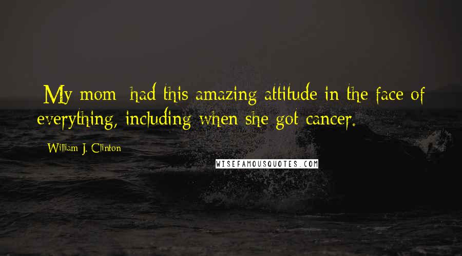 William J. Clinton Quotes: [My mom] had this amazing attitude in the face of everything, including when she got cancer.