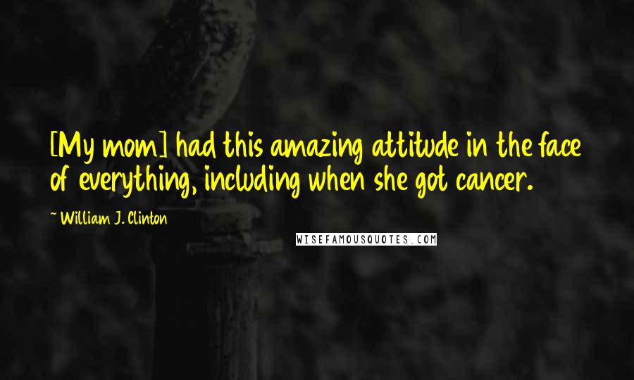 William J. Clinton Quotes: [My mom] had this amazing attitude in the face of everything, including when she got cancer.