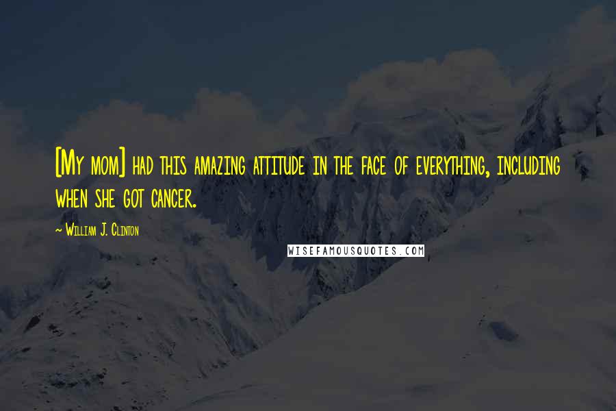 William J. Clinton Quotes: [My mom] had this amazing attitude in the face of everything, including when she got cancer.