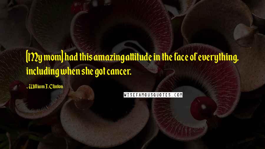 William J. Clinton Quotes: [My mom] had this amazing attitude in the face of everything, including when she got cancer.