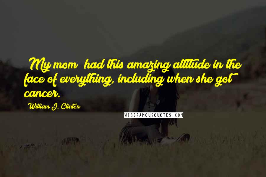 William J. Clinton Quotes: [My mom] had this amazing attitude in the face of everything, including when she got cancer.