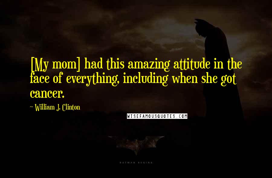 William J. Clinton Quotes: [My mom] had this amazing attitude in the face of everything, including when she got cancer.