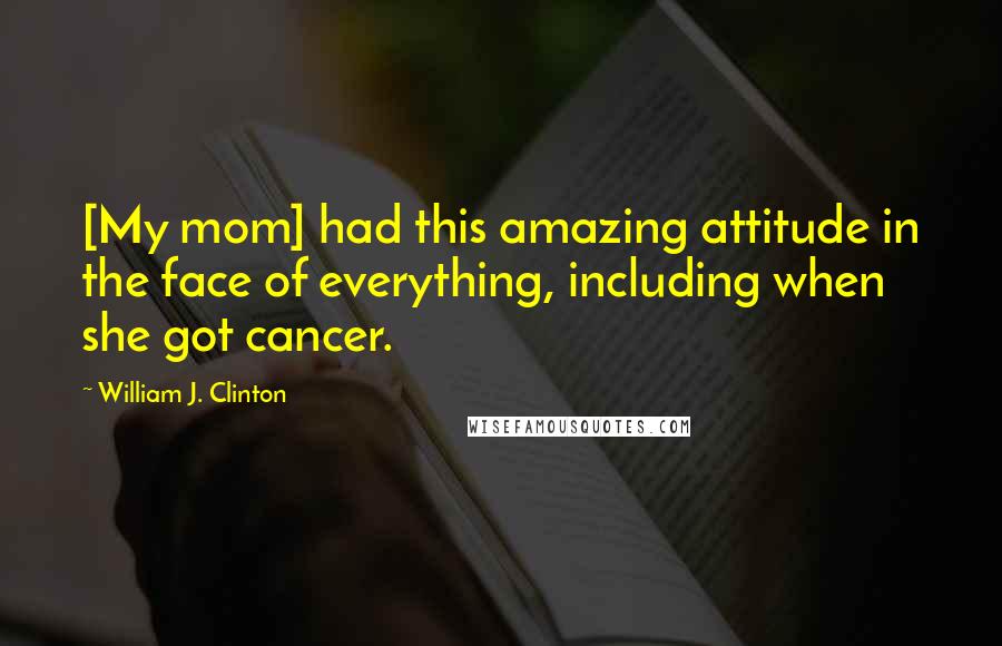 William J. Clinton Quotes: [My mom] had this amazing attitude in the face of everything, including when she got cancer.