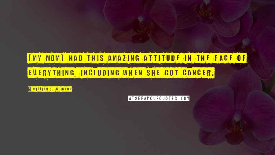 William J. Clinton Quotes: [My mom] had this amazing attitude in the face of everything, including when she got cancer.