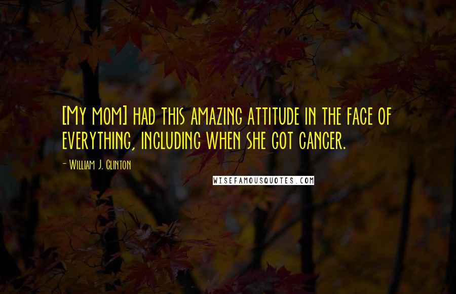 William J. Clinton Quotes: [My mom] had this amazing attitude in the face of everything, including when she got cancer.