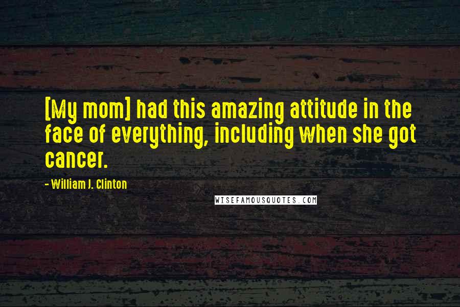 William J. Clinton Quotes: [My mom] had this amazing attitude in the face of everything, including when she got cancer.