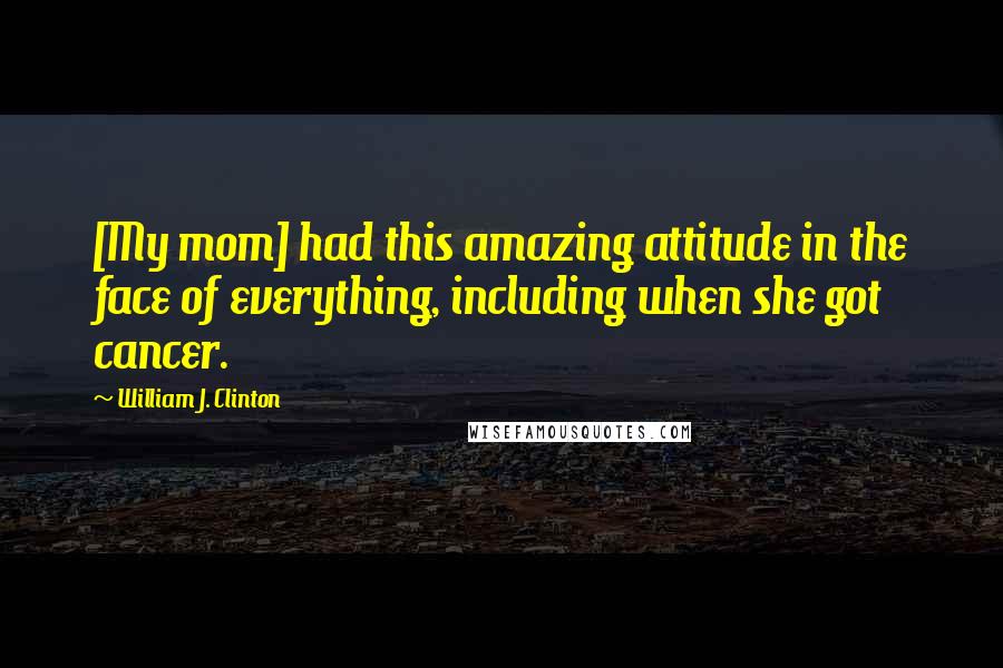 William J. Clinton Quotes: [My mom] had this amazing attitude in the face of everything, including when she got cancer.