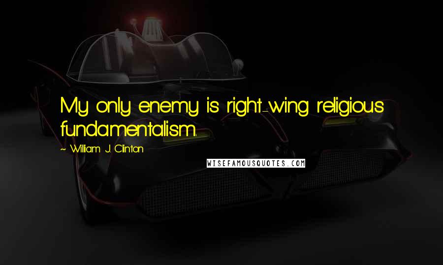 William J. Clinton Quotes: My only enemy is right-wing religious fundamentalism.