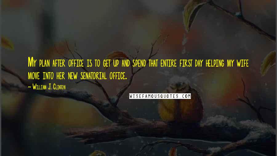 William J. Clinton Quotes: My plan after office is to get up and spend that entire first day helping my wife move into her new senatorial office.