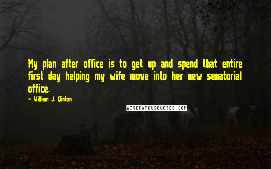 William J. Clinton Quotes: My plan after office is to get up and spend that entire first day helping my wife move into her new senatorial office.