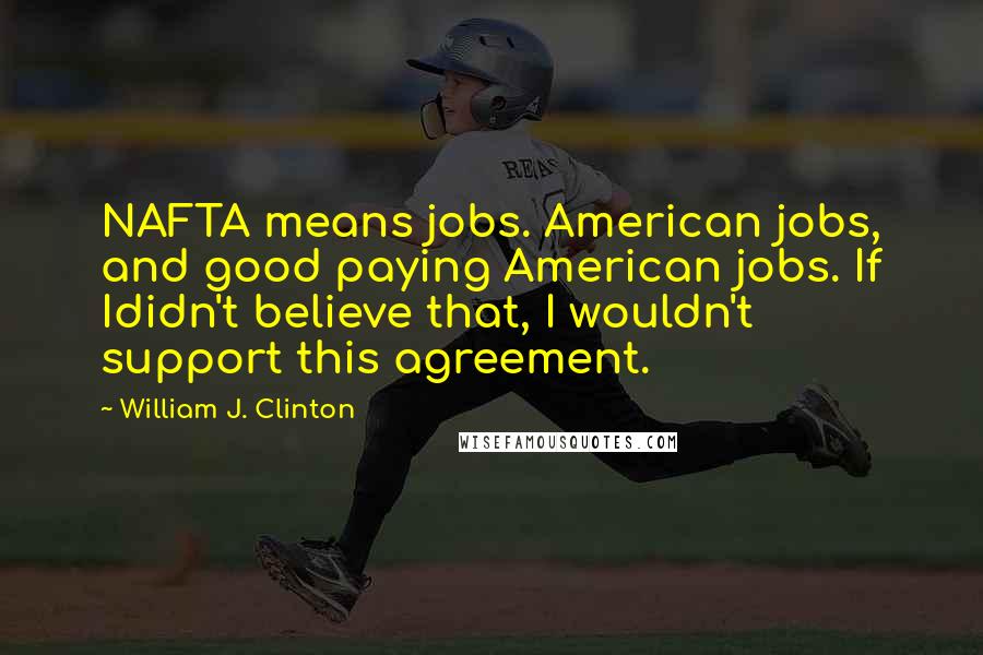 William J. Clinton Quotes: NAFTA means jobs. American jobs, and good paying American jobs. If Ididn't believe that, I wouldn't support this agreement.