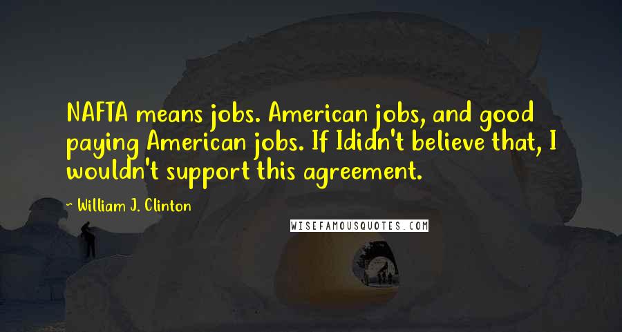 William J. Clinton Quotes: NAFTA means jobs. American jobs, and good paying American jobs. If Ididn't believe that, I wouldn't support this agreement.