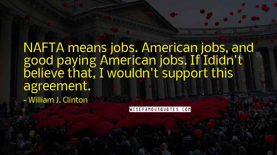 William J. Clinton Quotes: NAFTA means jobs. American jobs, and good paying American jobs. If Ididn't believe that, I wouldn't support this agreement.