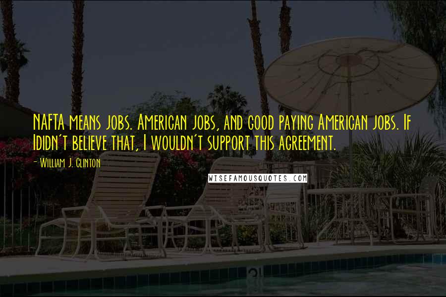 William J. Clinton Quotes: NAFTA means jobs. American jobs, and good paying American jobs. If Ididn't believe that, I wouldn't support this agreement.