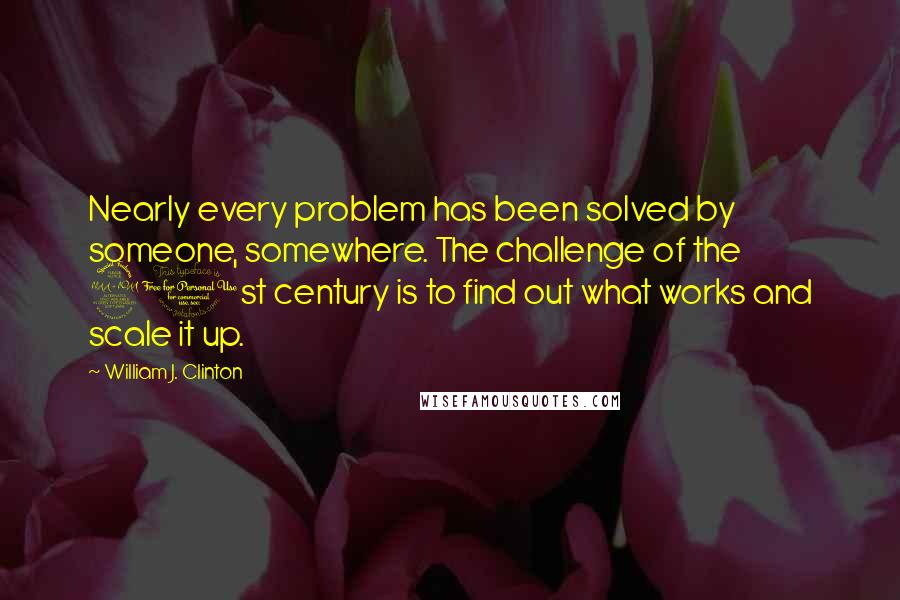 William J. Clinton Quotes: Nearly every problem has been solved by someone, somewhere. The challenge of the 21st century is to find out what works and scale it up.