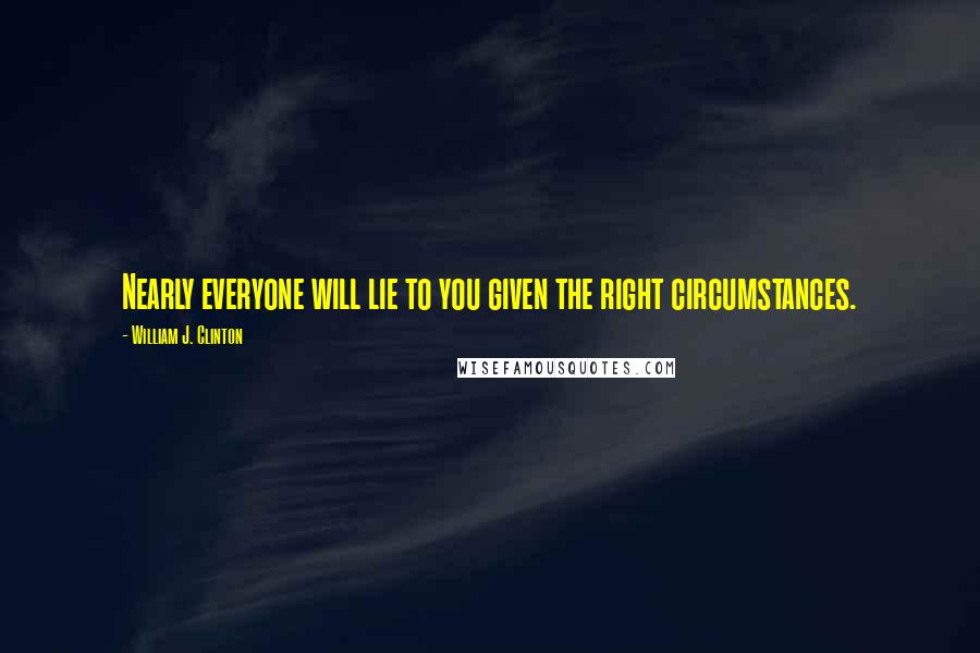 William J. Clinton Quotes: Nearly everyone will lie to you given the right circumstances.