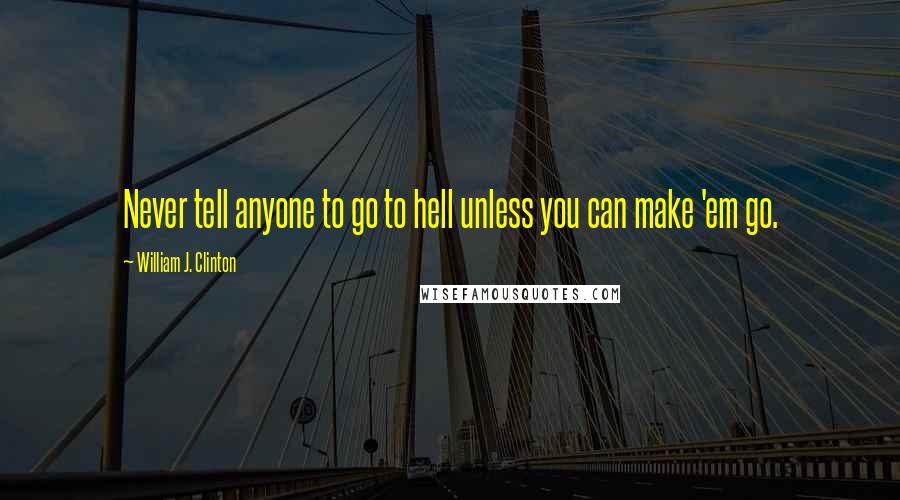 William J. Clinton Quotes: Never tell anyone to go to hell unless you can make 'em go.