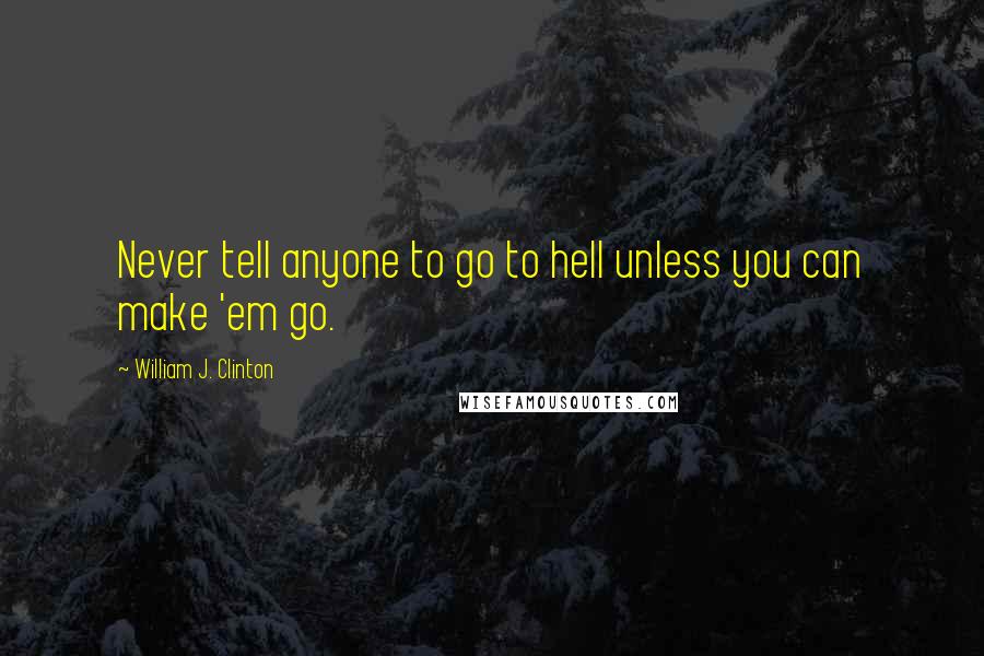 William J. Clinton Quotes: Never tell anyone to go to hell unless you can make 'em go.